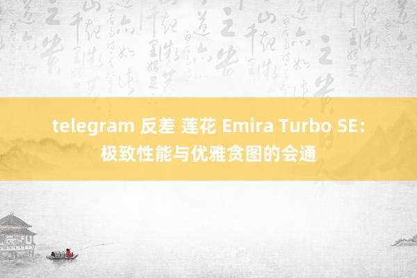 telegram 反差 莲花 Emira Turbo SE：极致性能与优雅贪图的会通