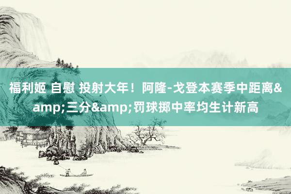 福利姬 自慰 投射大年！阿隆-戈登本赛季中距离&三分&罚球掷中率均生计新高