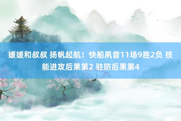 媛媛和叔叔 扬帆起航！快船夙昔11场9胜2负 技能进攻后果第2 驻防后果第4