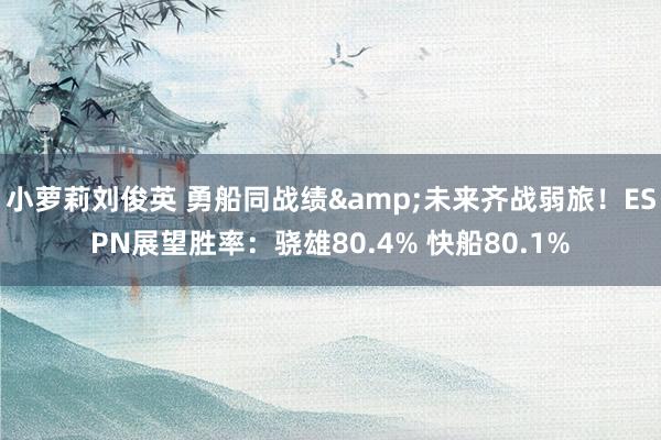 小萝莉刘俊英 勇船同战绩&未来齐战弱旅！ESPN展望胜率：骁雄80.4% 快船80.1%