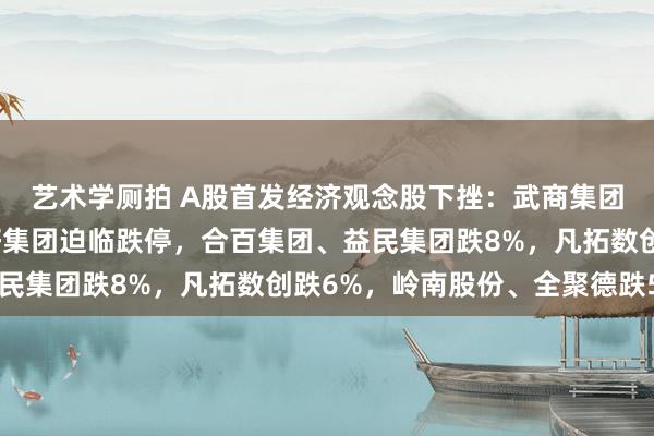 艺术学厕拍 A股首发经济观念股下挫：武商集团、锦和商管跌停，友好集团迫临跌停，合百集团、益民集团跌8%，凡拓数创跌6%，岭南股份、全聚德跌5%
