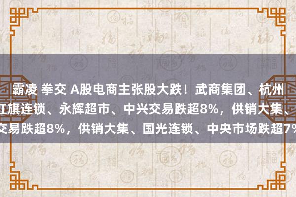 霸凌 拳交 A股电商主张股大跌！武商集团、杭州解百、家家悦跌超9%，红旗连锁、永辉超市、中兴交易跌超8%，供销大集、国光连锁、中央市场跌超7%