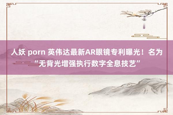 人妖 porn 英伟达最新AR眼镜专利曝光！名为“无背光增强执行数字全息技艺”