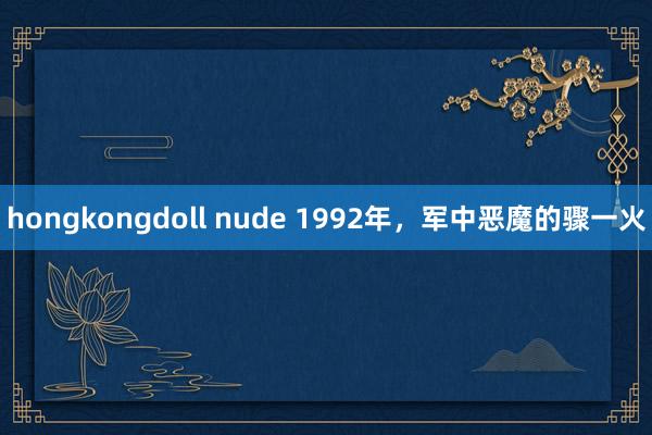 hongkongdoll nude 1992年，军中恶魔的骤一火