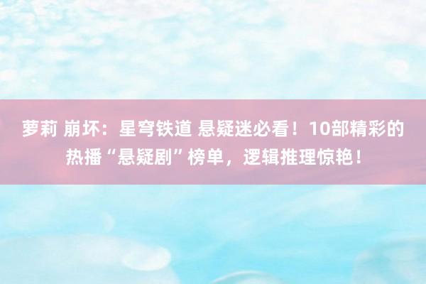 萝莉 崩坏：星穹铁道 悬疑迷必看！10部精彩的热播“悬疑剧”榜单，逻辑推理惊艳！