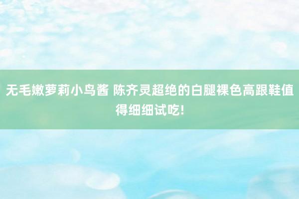 无毛嫩萝莉小鸟酱 陈齐灵超绝的白腿裸色高跟鞋值得细细试吃!