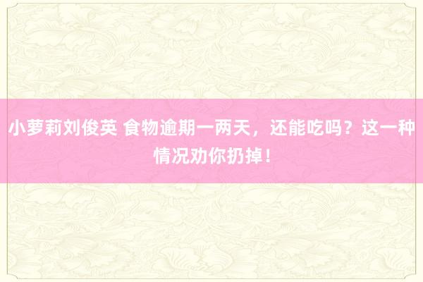 小萝莉刘俊英 食物逾期一两天，还能吃吗？这一种情况劝你扔掉！