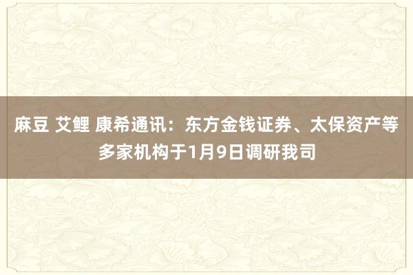 麻豆 艾鲤 康希通讯：东方金钱证券、太保资产等多家机构于1月9日调研我司