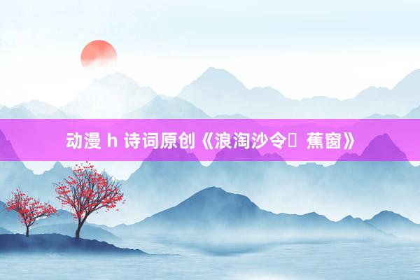 动漫 h 诗词原创《浪淘沙令・蕉窗》