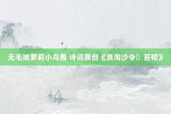 无毛嫩萝莉小鸟酱 诗词原创《浪淘沙令・苔砌》