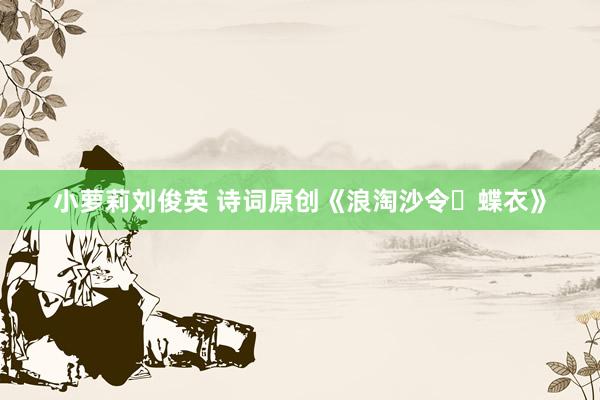 小萝莉刘俊英 诗词原创《浪淘沙令・蝶衣》