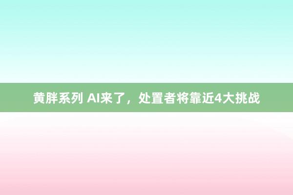 黄胖系列 AI来了，处置者将靠近4大挑战
