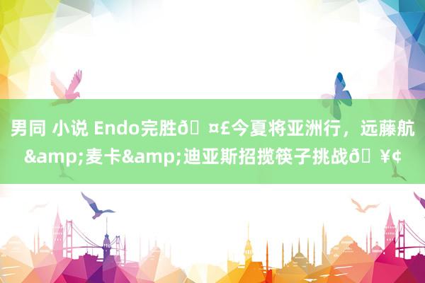 男同 小说 Endo完胜🤣今夏将亚洲行，远藤航&麦卡&迪亚斯招揽筷子挑战🥢