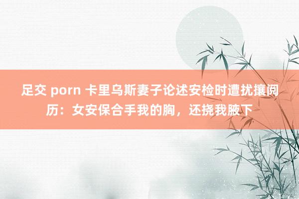 足交 porn 卡里乌斯妻子论述安检时遭扰攘阅历：女安保合手我的胸，还挠我腋下