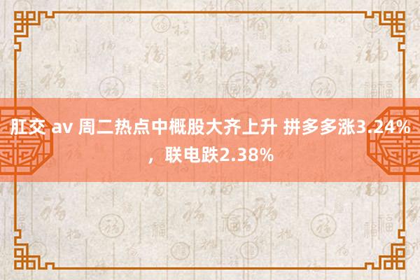肛交 av 周二热点中概股大齐上升 拼多多涨3.24%，联电跌2.38%