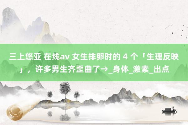 三上悠亚 在线av 女生排卵时的 4 个「生理反映」，许多男生齐歪曲了→_身体_激素_出点