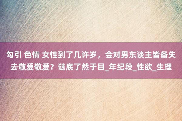 勾引 色情 女性到了几许岁，会对男东谈主皆备失去敬爱敬爱？谜底了然于目_年纪段_性欲_生理