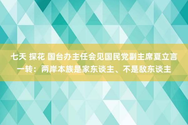 七天 探花 国台办主任会见国民党副主席夏立言一转：两岸本族是家东谈主、不是敌东谈主