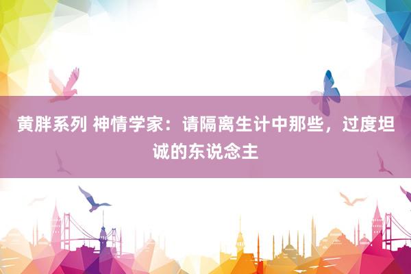 黄胖系列 神情学家：请隔离生计中那些，过度坦诚的东说念主