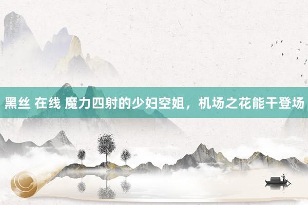 黑丝 在线 魔力四射的少妇空姐，机场之花能干登场