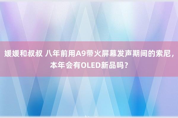 媛媛和叔叔 八年前用A9带火屏幕发声期间的索尼，本年会有OLED新品吗？