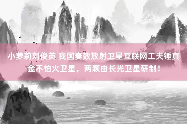 小萝莉刘俊英 我国奏效放射卫星互联网工夫锤真金不怕火卫星，两颗由长光卫星研制！