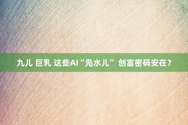 九儿 巨乳 这些AI“凫水儿” 创富密码安在？
