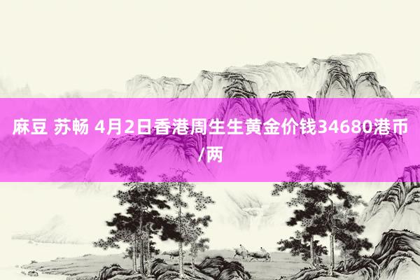 麻豆 苏畅 4月2日香港周生生黄金价钱34680港币/两