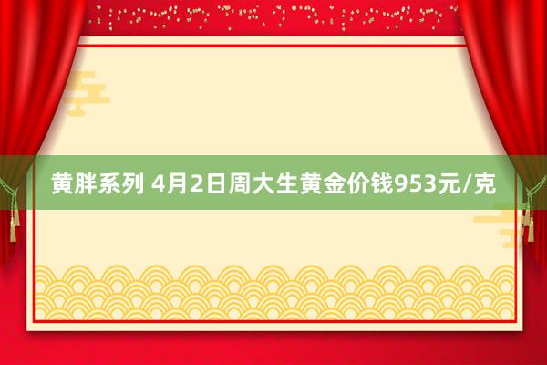 黄胖系列 4月2日周大生黄金价钱953元/克