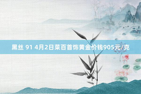 黑丝 91 4月2日菜百首饰黄金价钱905元/克