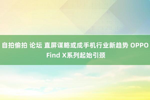 自拍偷拍 论坛 直屏谋略或成手机行业新趋势 OPPO Find X系列起始引颈