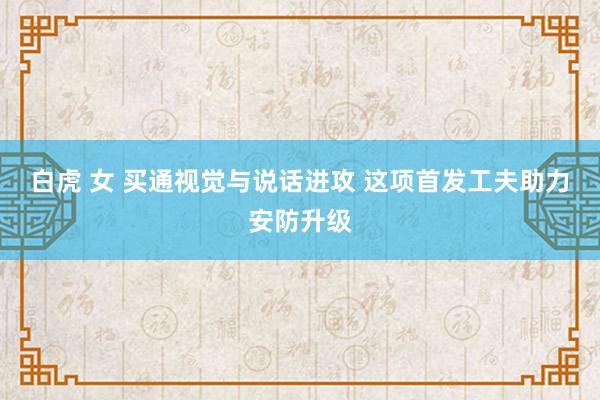 白虎 女 买通视觉与说话进攻 这项首发工夫助力安防升级