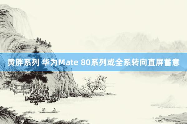 黄胖系列 华为Mate 80系列或全系转向直屏蓄意