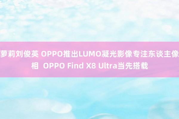 小萝莉刘俊英 OPPO推出LUMO凝光影像专注东谈主像影相  OPPO Find X8 Ultra当先搭载
