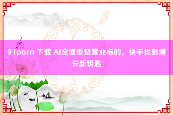 91porn 下载 AI全面重塑营业标的，快手找到增长新钥匙