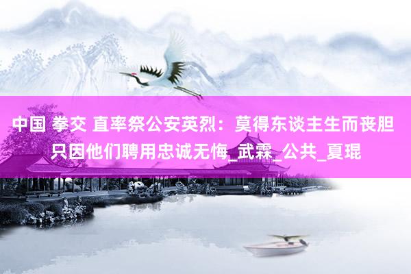 中国 拳交 直率祭公安英烈：莫得东谈主生而丧胆 只因他们聘用忠诚无悔_武霖_公共_夏琨
