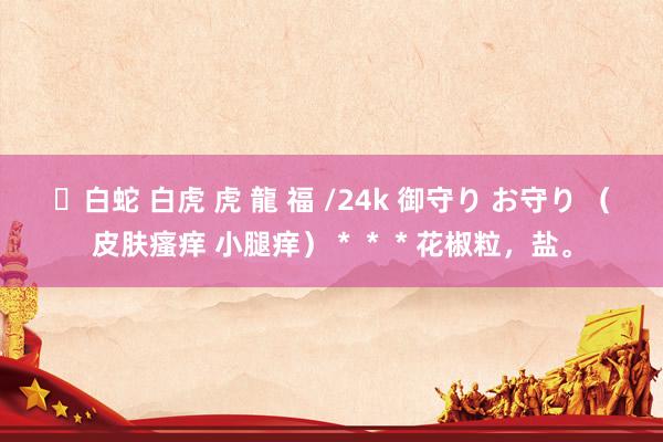 ✨白蛇 白虎 虎 龍 福 /24k 御守り お守り （皮肤瘙痒 小腿痒）＊＊＊花椒粒，盐。