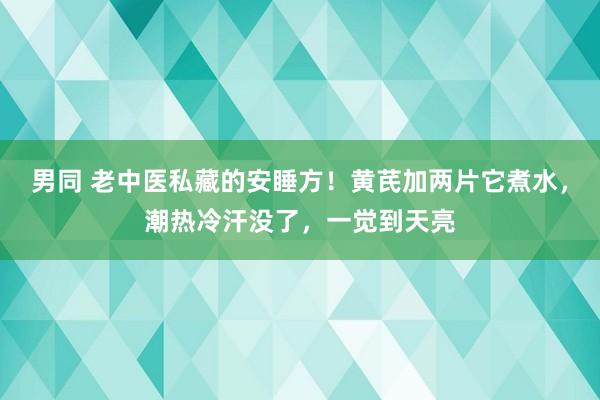 男同 老中医私藏的安睡方！黄芪加两片它煮水，潮热冷汗没了，一觉到天亮