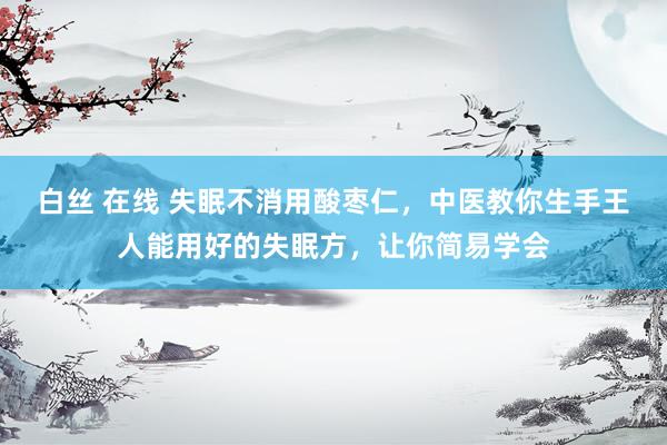 白丝 在线 失眠不消用酸枣仁，中医教你生手王人能用好的失眠方，让你简易学会