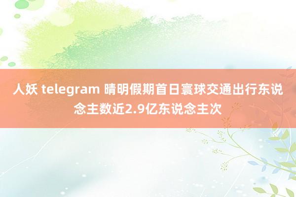 人妖 telegram 晴明假期首日寰球交通出行东说念主数近2.9亿东说念主次