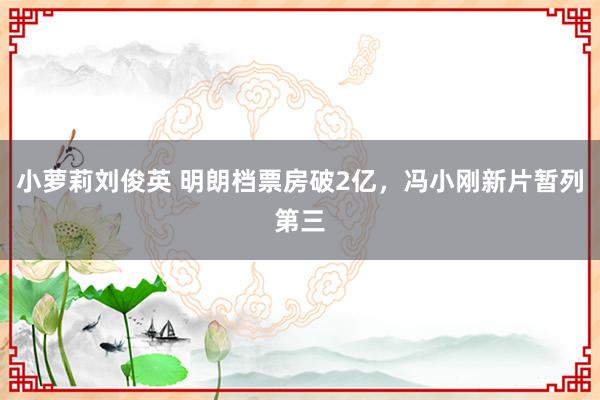 小萝莉刘俊英 明朗档票房破2亿，冯小刚新片暂列第三