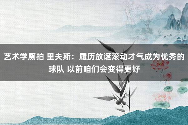 艺术学厕拍 里夫斯：履历放诞滚动才气成为优秀的球队 以前咱们会变得更好