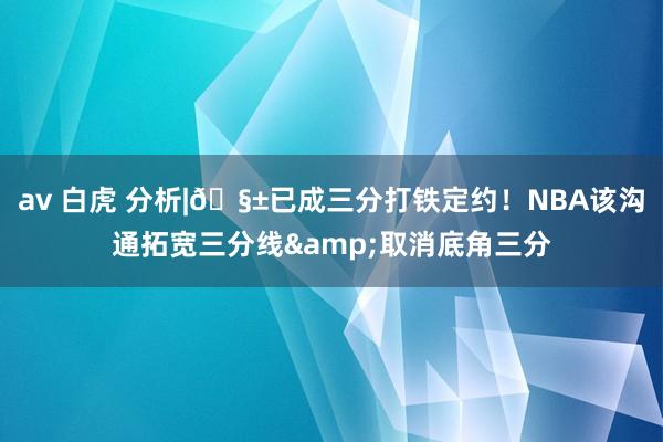 av 白虎 分析|🧱已成三分打铁定约！NBA该沟通拓宽三分线&取消底角三分