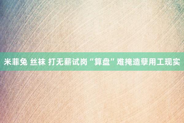 米菲兔 丝袜 打无薪试岗“算盘”难掩造孽用工现实