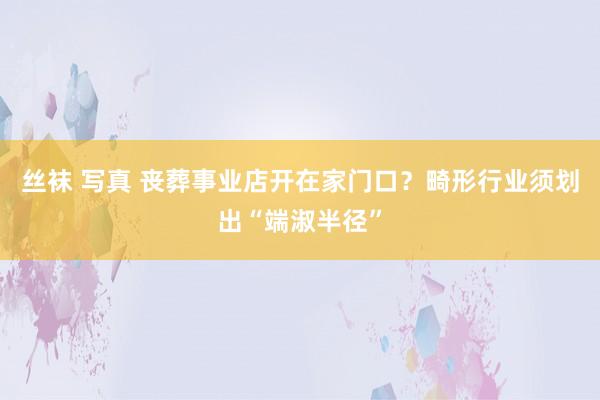 丝袜 写真 丧葬事业店开在家门口？畸形行业须划出“端淑半径”