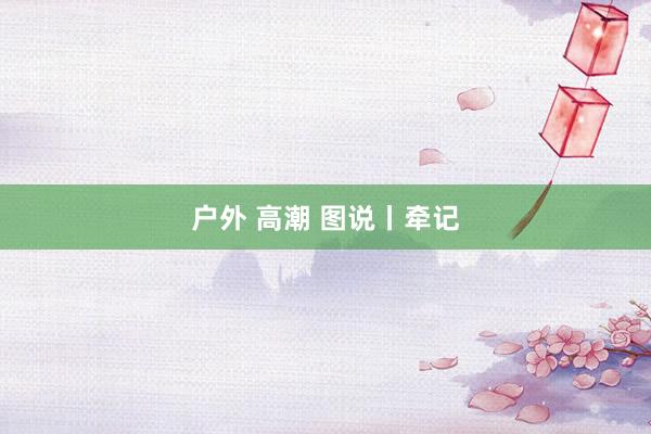 户外 高潮 图说丨牵记