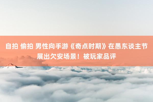 自拍 偷拍 男性向手游《奇点时期》在愚东谈主节展出欠安场景！被玩家品评