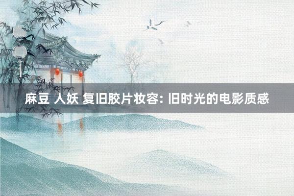 麻豆 人妖 复旧胶片妆容: 旧时光的电影质感