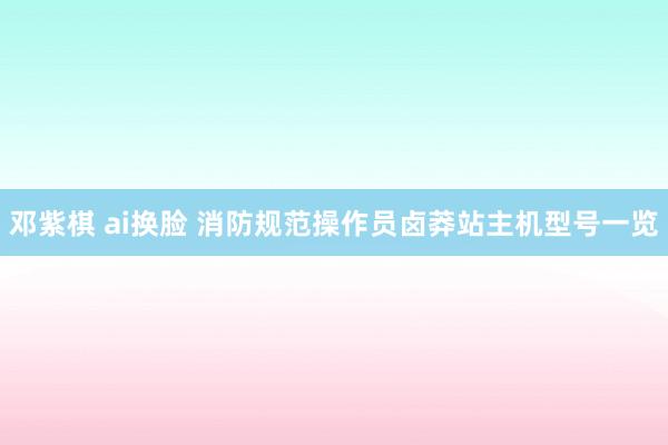 邓紫棋 ai换脸 消防规范操作员卤莽站主机型号一览