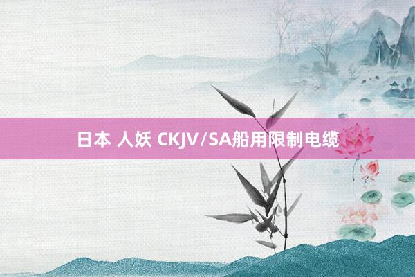 日本 人妖 CKJV/SA船用限制电缆